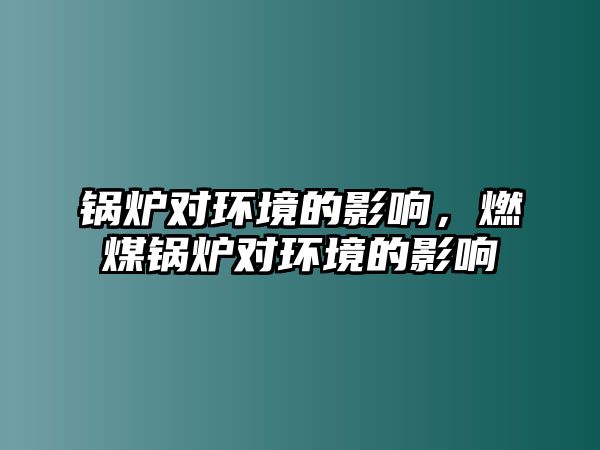 鍋爐對環(huán)境的影響，燃煤鍋爐對環(huán)境的影響