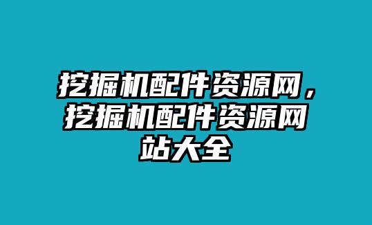 挖掘機(jī)配件資源網(wǎng)，挖掘機(jī)配件資源網(wǎng)站大全