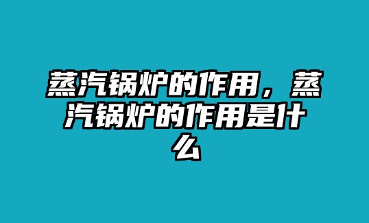 蒸汽鍋爐的作用，蒸汽鍋爐的作用是什么