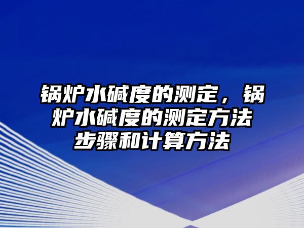 鍋爐水堿度的測定，鍋爐水堿度的測定方法步驟和計算方法