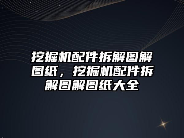 挖掘機配件拆解圖解圖紙，挖掘機配件拆解圖解圖紙大全