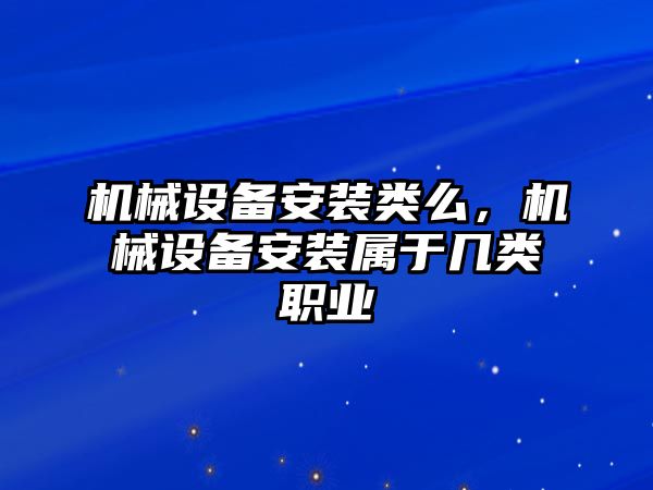 機械設備安裝類么，機械設備安裝屬于幾類職業(yè)