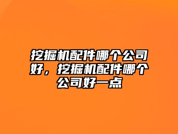 挖掘機配件哪個公司好，挖掘機配件哪個公司好一點