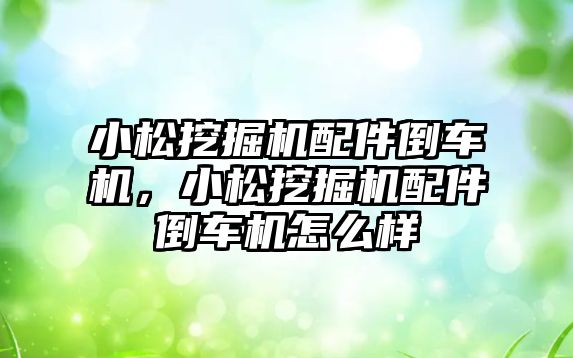 小松挖掘機配件倒車機，小松挖掘機配件倒車機怎么樣