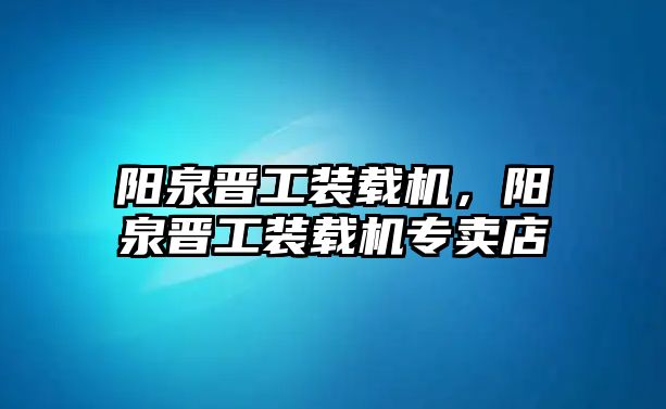 陽泉晉工裝載機(jī)，陽泉晉工裝載機(jī)專賣店