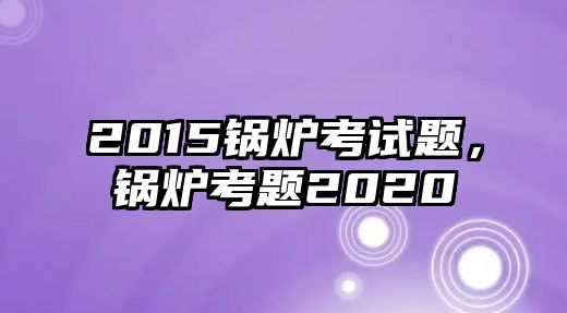 2015鍋爐考試題，鍋爐考題2020