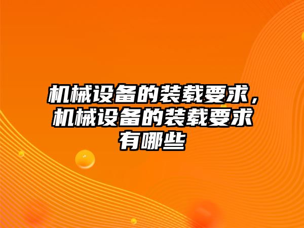 機(jī)械設(shè)備的裝載要求，機(jī)械設(shè)備的裝載要求有哪些