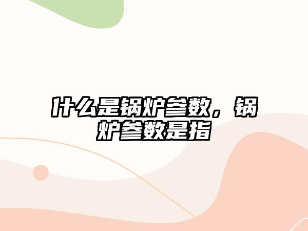 什么是鍋爐參數(shù)，鍋爐參數(shù)是指