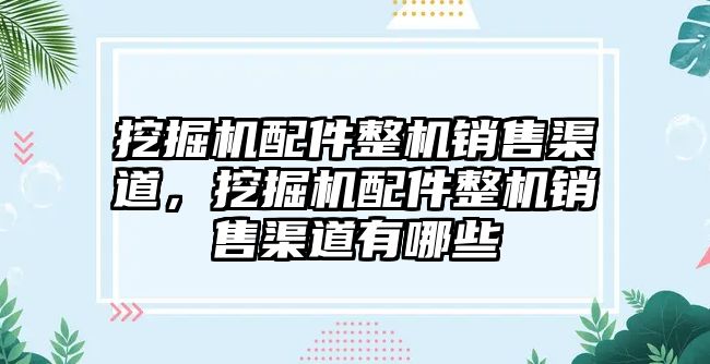 挖掘機配件整機銷售渠道，挖掘機配件整機銷售渠道有哪些