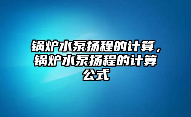 鍋爐水泵揚(yáng)程的計(jì)算，鍋爐水泵揚(yáng)程的計(jì)算公式