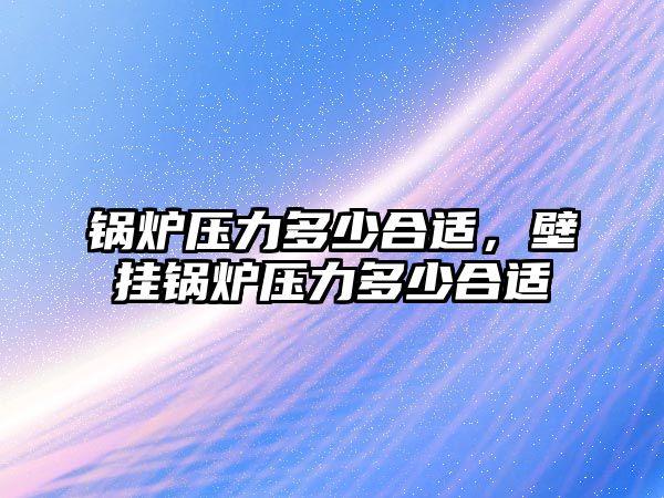 鍋爐壓力多少合適，壁掛鍋爐壓力多少合適