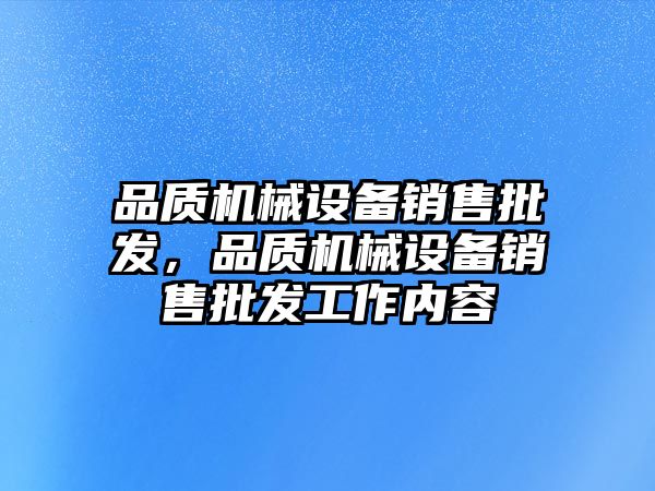 品質(zhì)機(jī)械設(shè)備銷售批發(fā)，品質(zhì)機(jī)械設(shè)備銷售批發(fā)工作內(nèi)容