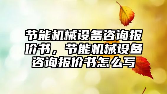 節(jié)能機(jī)械設(shè)備咨詢報(bào)價(jià)書，節(jié)能機(jī)械設(shè)備咨詢報(bào)價(jià)書怎么寫