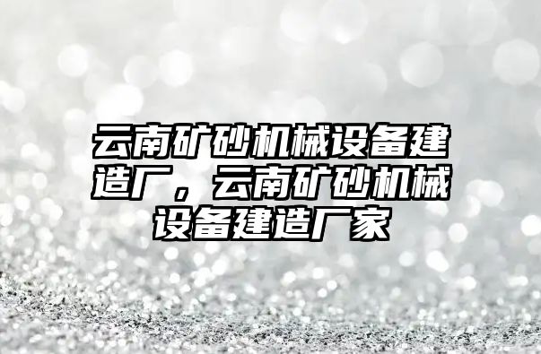 云南礦砂機(jī)械設(shè)備建造廠，云南礦砂機(jī)械設(shè)備建造廠家