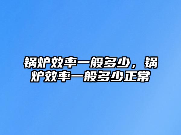 鍋爐效率一般多少，鍋爐效率一般多少正常