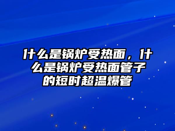 什么是鍋爐受熱面，什么是鍋爐受熱面管子的短時(shí)超溫爆管