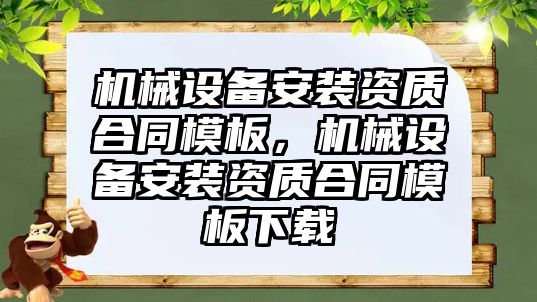 機械設(shè)備安裝資質(zhì)合同模板，機械設(shè)備安裝資質(zhì)合同模板下載