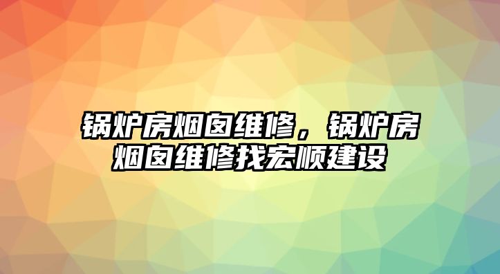 鍋爐房煙囪維修，鍋爐房煙囪維修找宏順建設(shè)