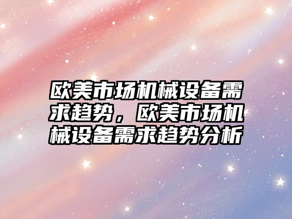 歐美市場機械設(shè)備需求趨勢，歐美市場機械設(shè)備需求趨勢分析