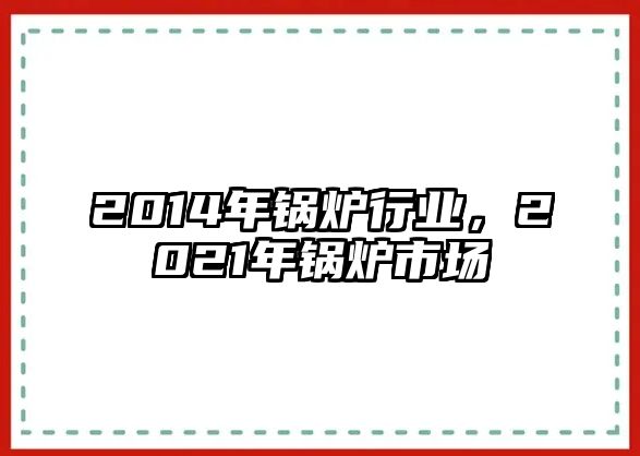 2014年鍋爐行業(yè)，2021年鍋爐市場