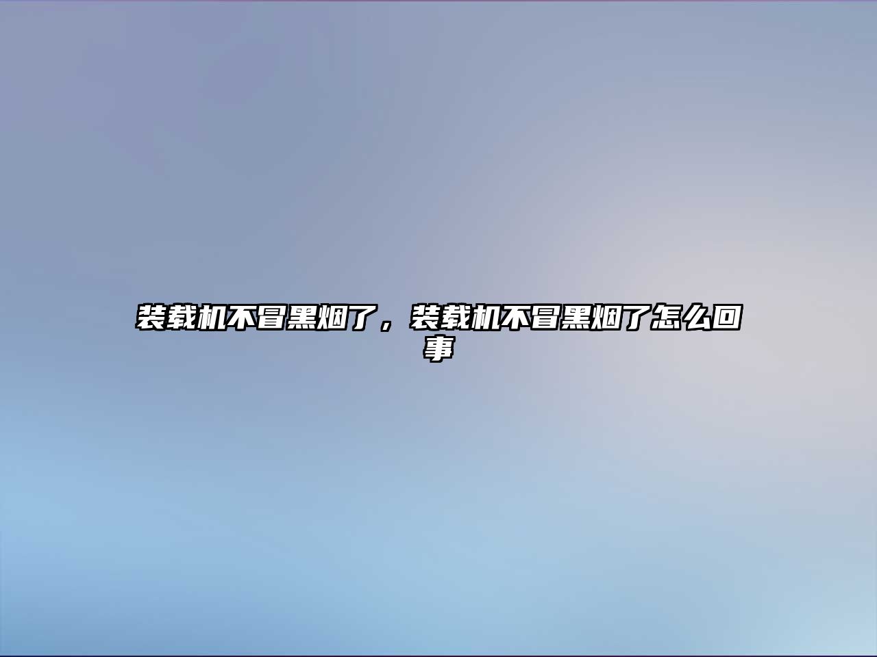 裝載機不冒黑煙了，裝載機不冒黑煙了怎么回事