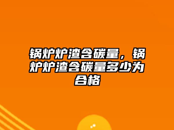 鍋爐爐渣含碳量，鍋爐爐渣含碳量多少為合格