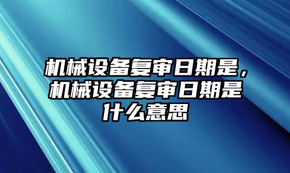 機(jī)械設(shè)備復(fù)審日期是，機(jī)械設(shè)備復(fù)審日期是什么意思