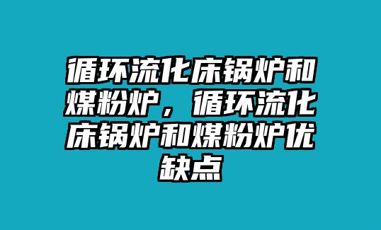 循環(huán)流化床鍋爐和煤粉爐，循環(huán)流化床鍋爐和煤粉爐優(yōu)缺點(diǎn)