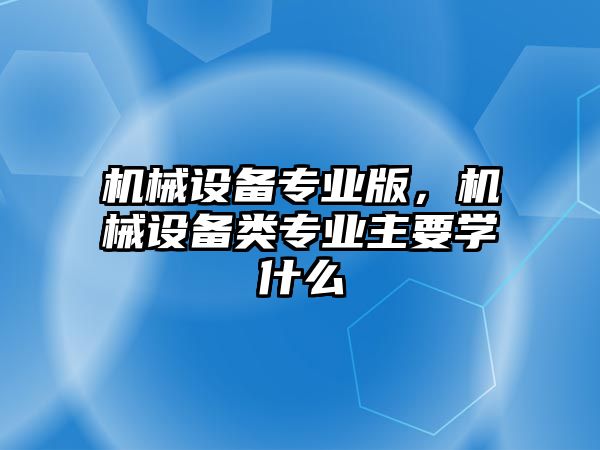 機械設(shè)備專業(yè)版，機械設(shè)備類專業(yè)主要學(xué)什么