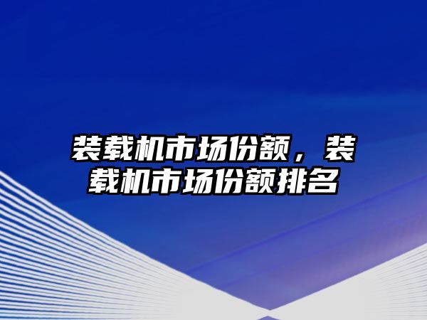 裝載機市場份額，裝載機市場份額排名