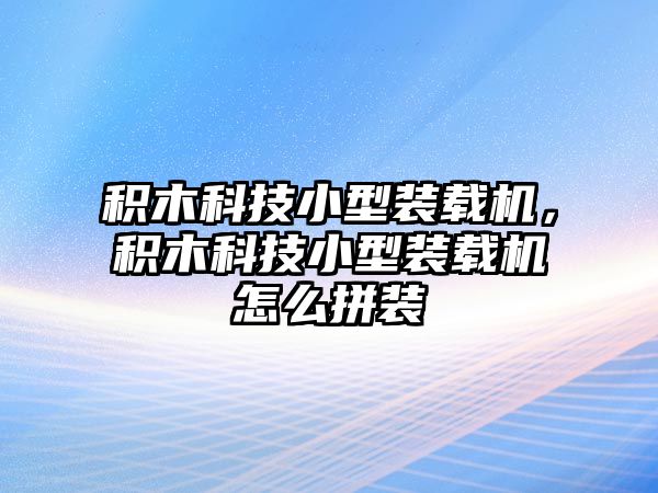 積木科技小型裝載機，積木科技小型裝載機怎么拼裝