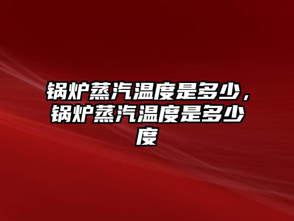 鍋爐蒸汽溫度是多少，鍋爐蒸汽溫度是多少度