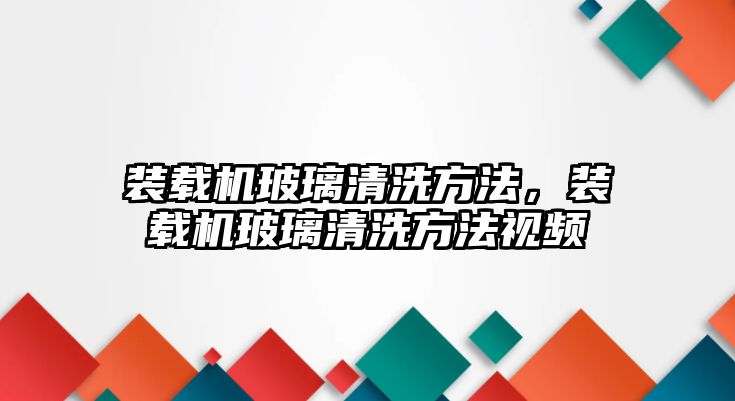 裝載機玻璃清洗方法，裝載機玻璃清洗方法視頻