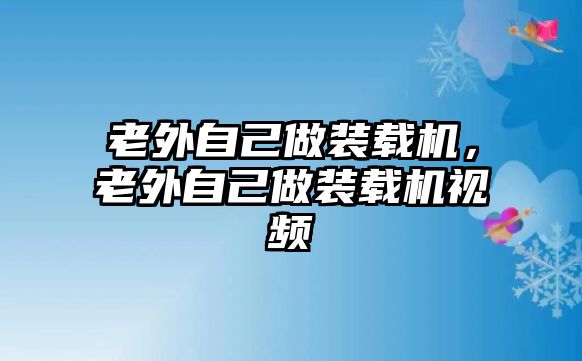 老外自己做裝載機(jī)，老外自己做裝載機(jī)視頻