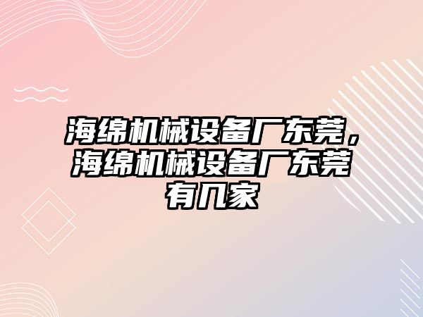 海綿機(jī)械設(shè)備廠東莞，海綿機(jī)械設(shè)備廠東莞有幾家