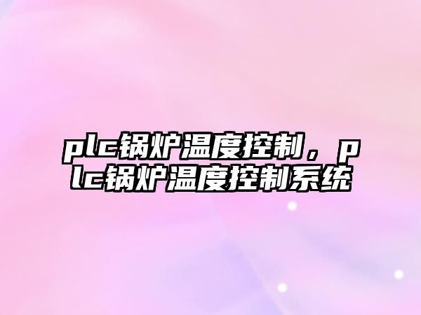 plc鍋爐溫度控制，plc鍋爐溫度控制系統(tǒng)