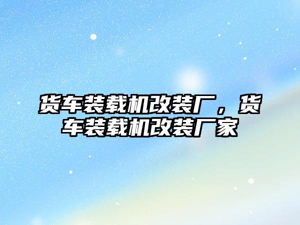 貨車裝載機(jī)改裝廠，貨車裝載機(jī)改裝廠家