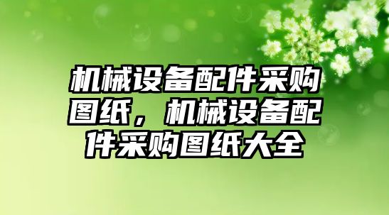 機(jī)械設(shè)備配件采購圖紙，機(jī)械設(shè)備配件采購圖紙大全