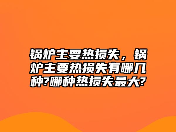 鍋爐主要熱損失，鍋爐主要熱損失有哪幾種?哪種熱損失最大?