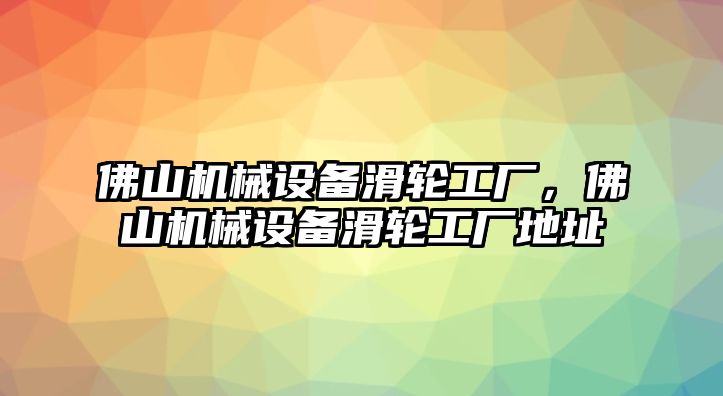 佛山機(jī)械設(shè)備滑輪工廠，佛山機(jī)械設(shè)備滑輪工廠地址