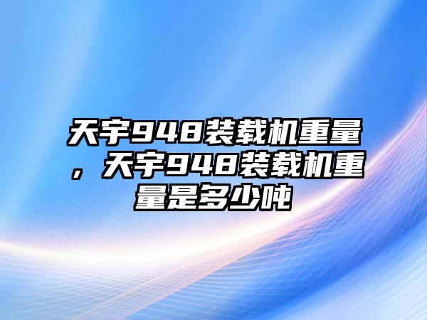 天宇948裝載機重量，天宇948裝載機重量是多少噸