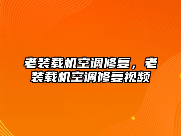 老裝載機(jī)空調(diào)修復(fù)，老裝載機(jī)空調(diào)修復(fù)視頻