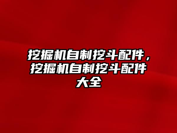 挖掘機(jī)自制挖斗配件，挖掘機(jī)自制挖斗配件大全