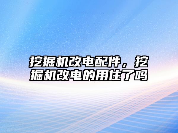 挖掘機(jī)改電配件，挖掘機(jī)改電的用住了嗎