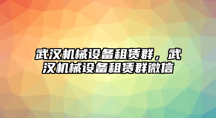 武漢機(jī)械設(shè)備租賃群，武漢機(jī)械設(shè)備租賃群微信