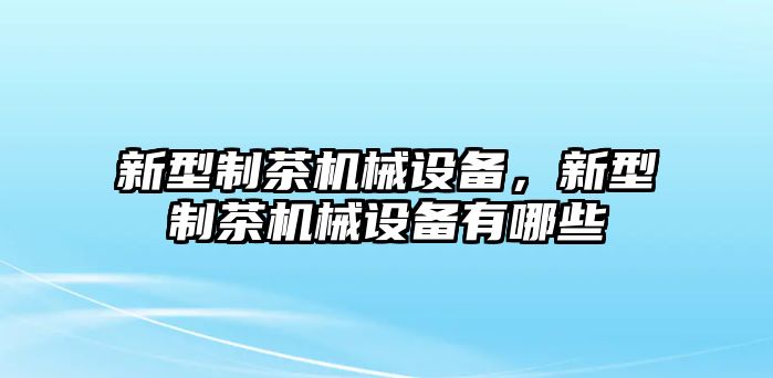 新型制茶機械設(shè)備，新型制茶機械設(shè)備有哪些