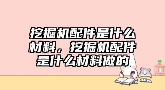 挖掘機(jī)配件是什么材料，挖掘機(jī)配件是什么材料做的