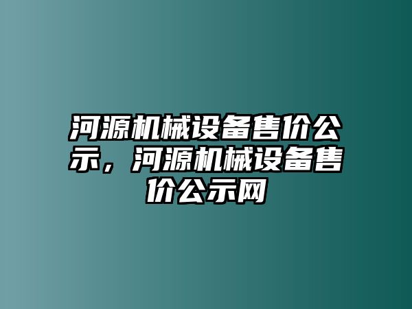 河源機械設(shè)備售價公示，河源機械設(shè)備售價公示網(wǎng)