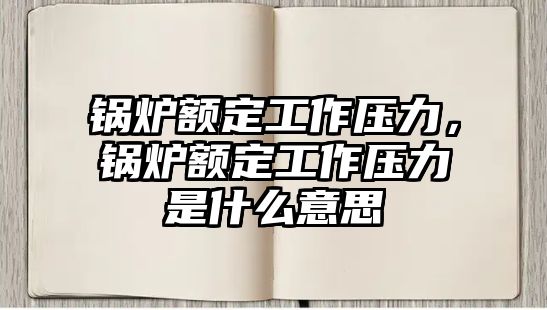 鍋爐額定工作壓力，鍋爐額定工作壓力是什么意思