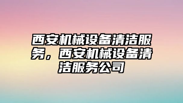 西安機械設(shè)備清潔服務(wù)，西安機械設(shè)備清潔服務(wù)公司